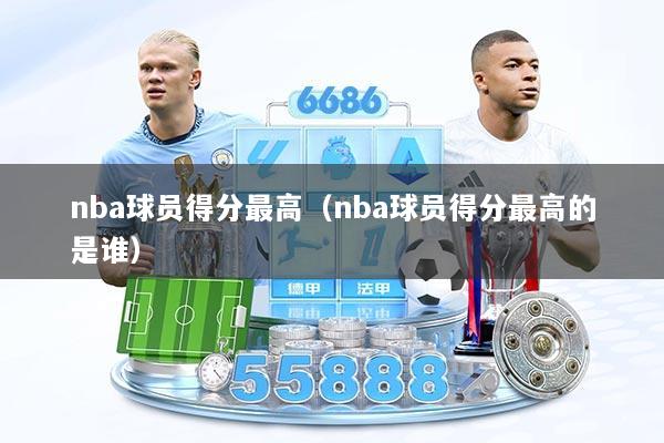 nba球员得分最高（nba球员得分最高的是谁）