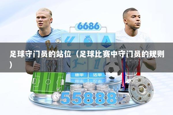 足球守门员的站位（足球比赛中守门员的规则）