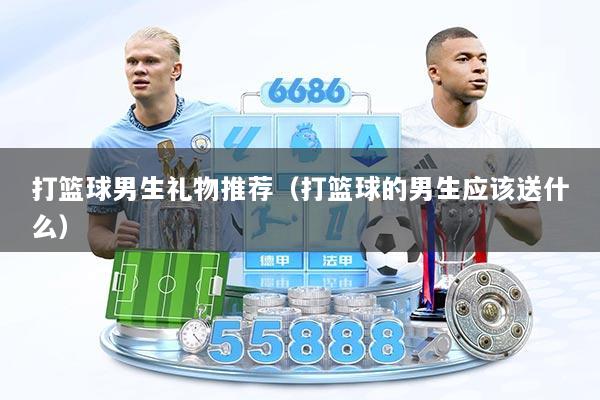 打篮球男生礼物推荐（打篮球的男生应该送什么）