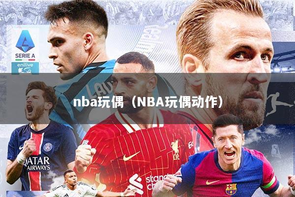 nba玩偶（NBA玩偶动作）