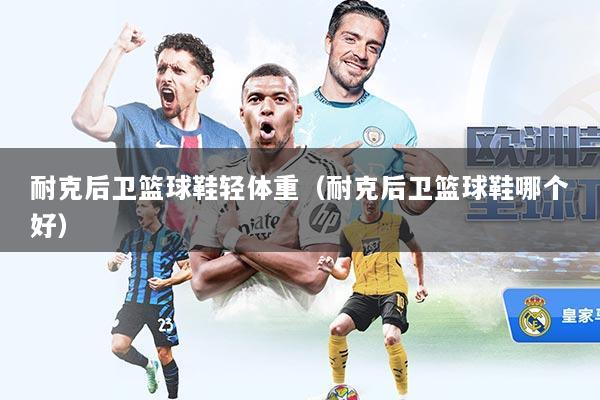 耐克后卫篮球鞋轻体重(耐克后卫篮球鞋哪个好)