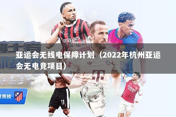 亚运会无线电保障计划(2022年杭州亚运会无电竞项目)