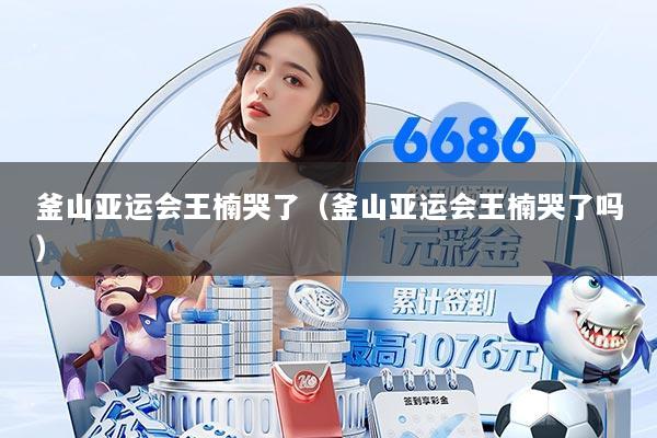 釜山亚运会王楠哭了(釜山亚运会王楠哭了吗)