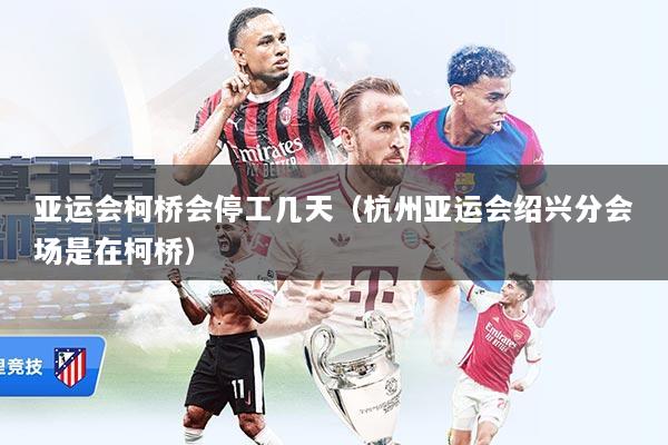 亚运会柯桥会停工几天（杭州亚运会绍兴分会场是在柯桥）