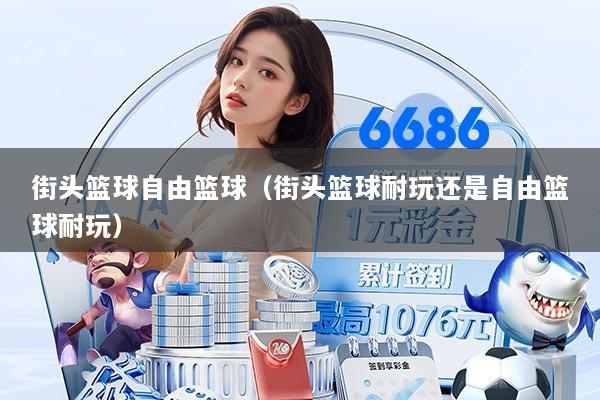 街头篮球自由篮球（街头篮球耐玩还是自由篮球耐玩）