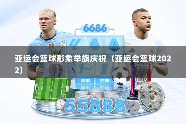 亚运会篮球形象举旗庆祝(亚运会篮球2022)