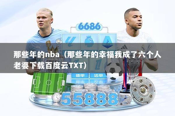 那些年的nba(那些年的幸福我成了六个人老婆下载百度云TXT)