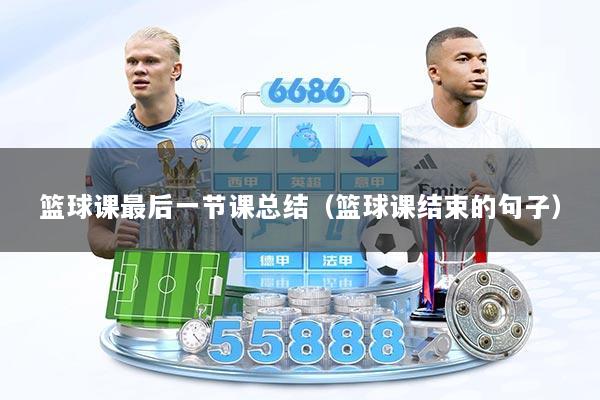 篮球课最后一节课总结（篮球课结束的句子）