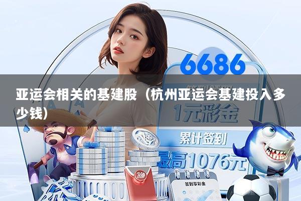 亚运会相关的基建股（杭州亚运会基建投入多少钱）