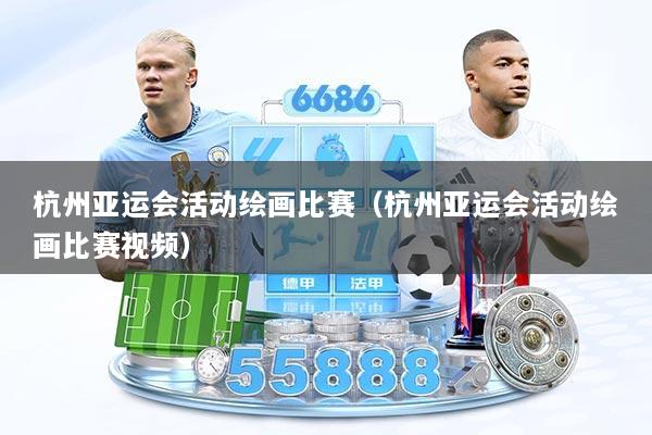 杭州亚运会活动绘画比赛（杭州亚运会活动绘画比赛视频）