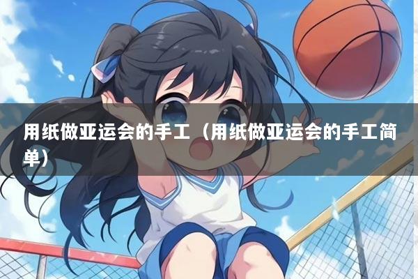 用纸做亚运会的手工（用纸做亚运会的手工简单）
