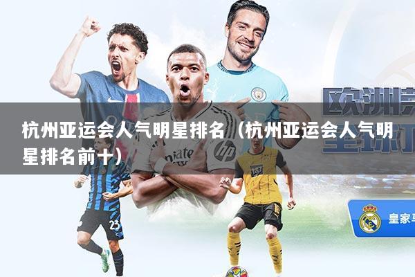 杭州亚运会人气明星排名（杭州亚运会人气明星排名前十）