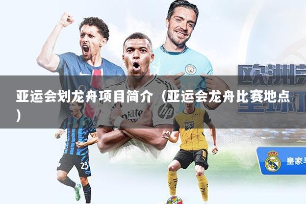 亚运会划龙舟项目简介（亚运会龙舟比赛地点）